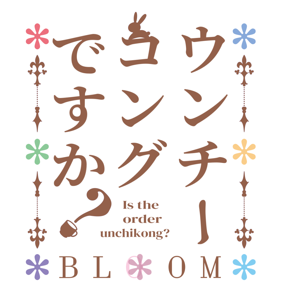 ウンチーコングですか？BLOOM   Is the      order   unchikong?
