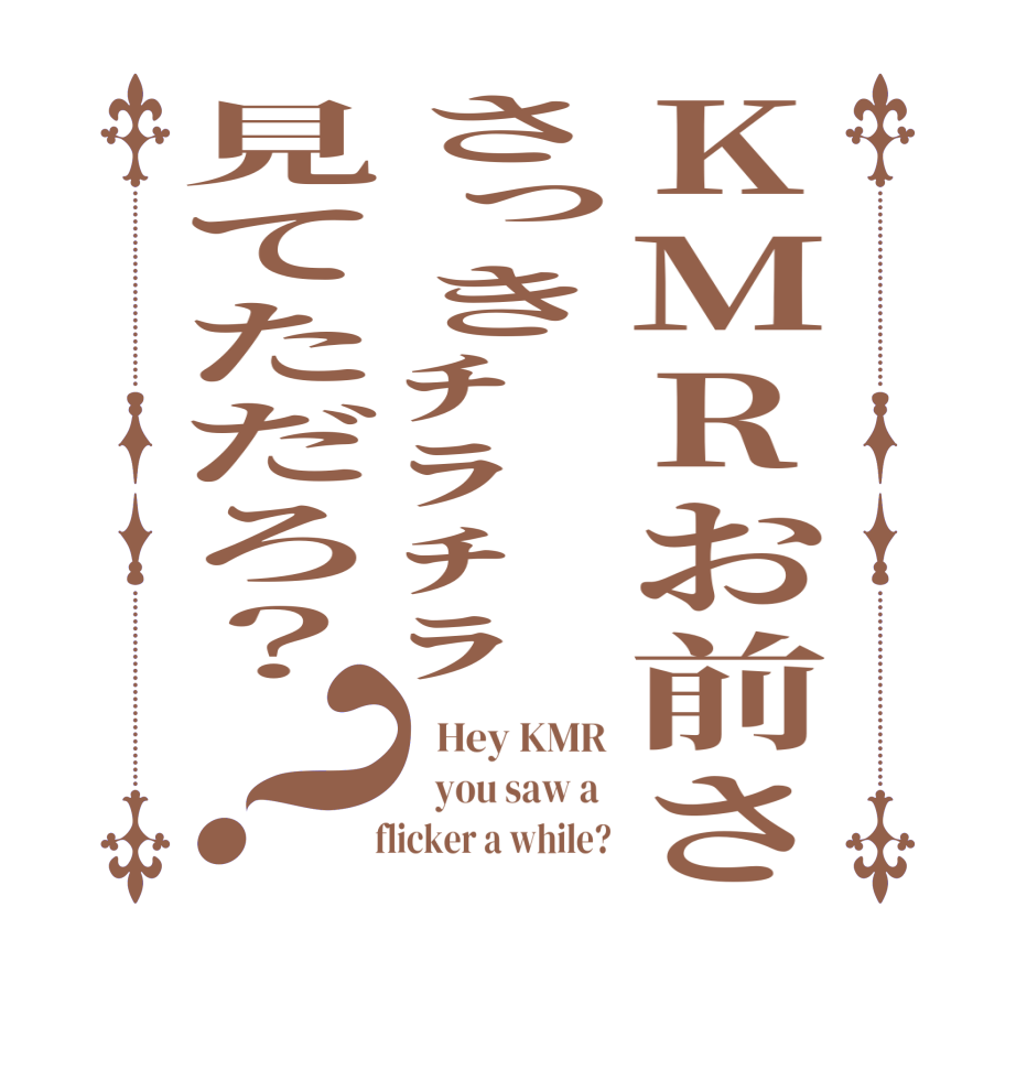 KMRお前ささっきﾁﾗﾁﾗ見てただろ？？  Hey KMR   you saw a    flicker a while?
