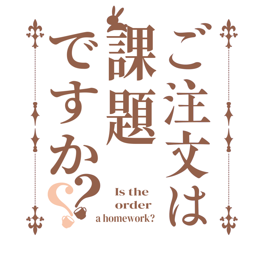 ご注文は課題ですか？？  Is the      order    a homework?  