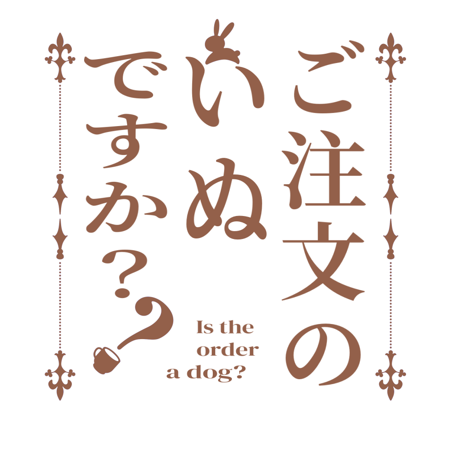 ご注文のいぬですか？？  Is the      order    a dog?