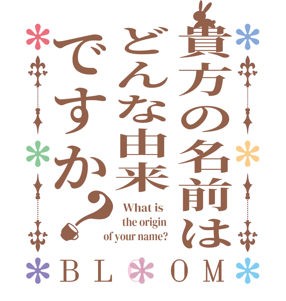 貴方の名前はどんな由来ですか？BLOOM   What is      the origin    of your name?  
