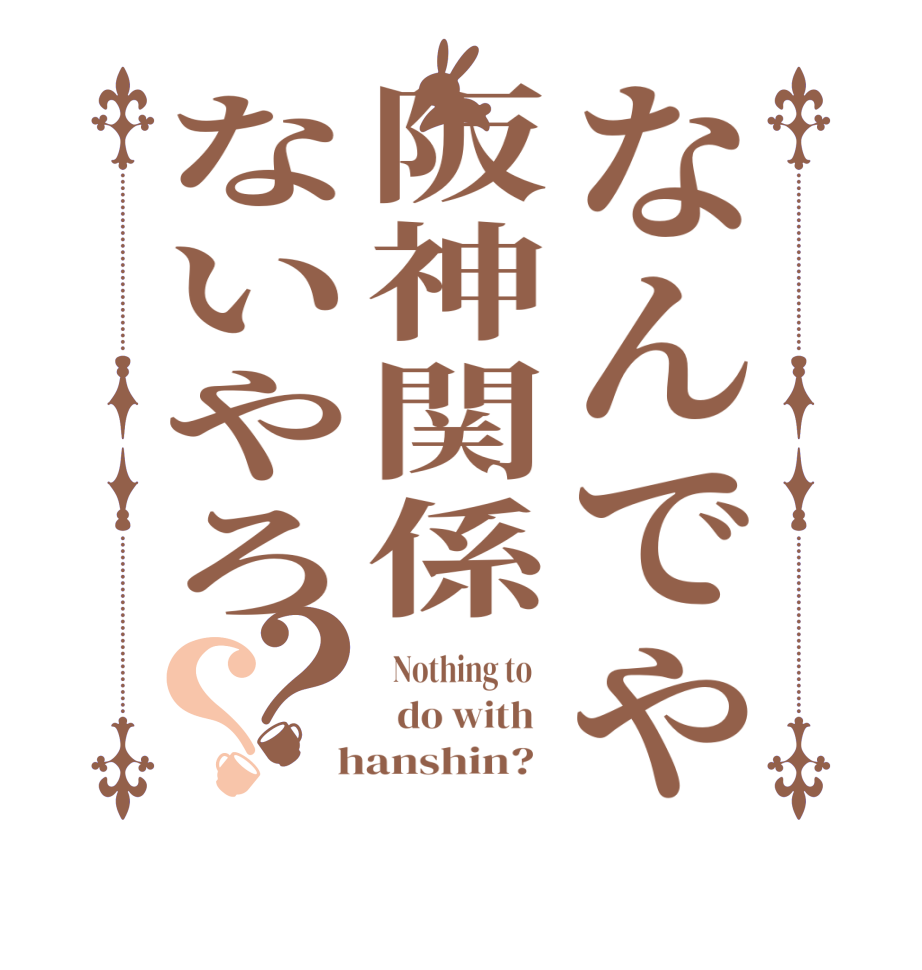 なんでや阪神関係ないやろ？？  Nothing to      do with    hanshin?  