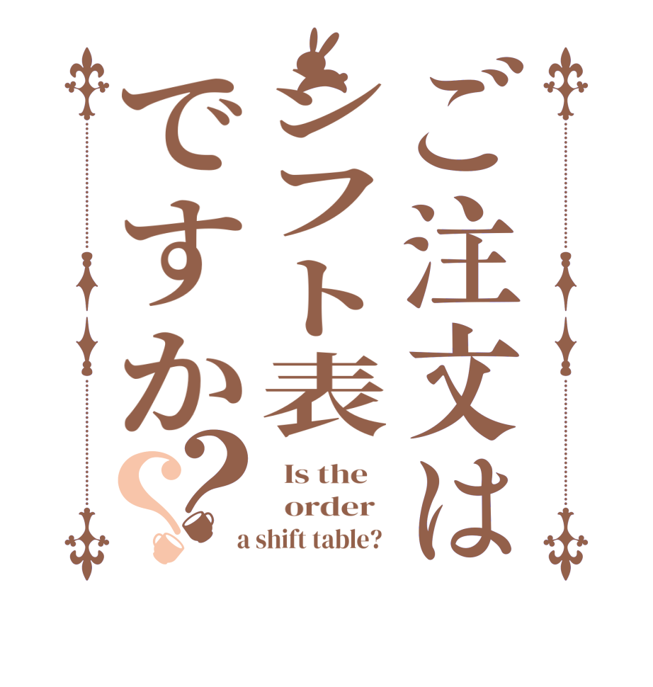 ご注文はシフト表ですか？？  Is the      order    a shift table?  