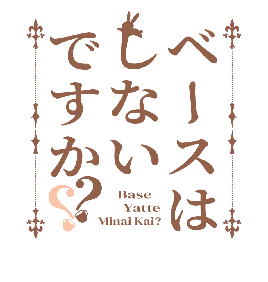 ベースはしないですか？？  Base     Yatte  Minai Kai?