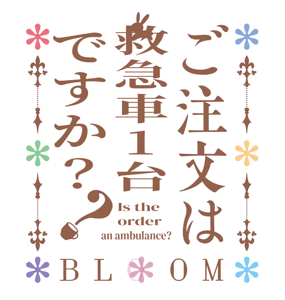 ご注文は救急車1台ですか？？BLOOM Is the order an ambulance?