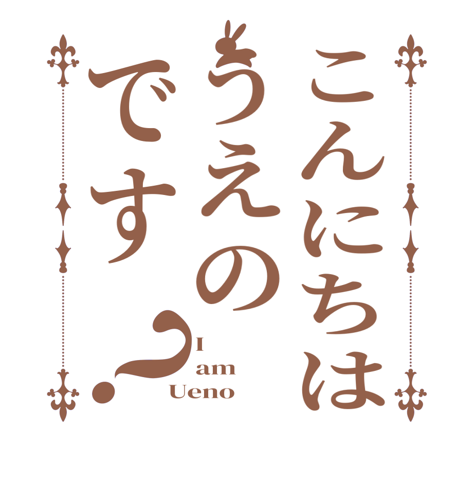 こんにちはうえのです？I am Ueno