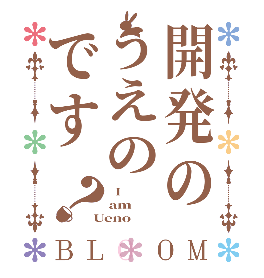 開発のうえのです？BLOOM   I am Ueno