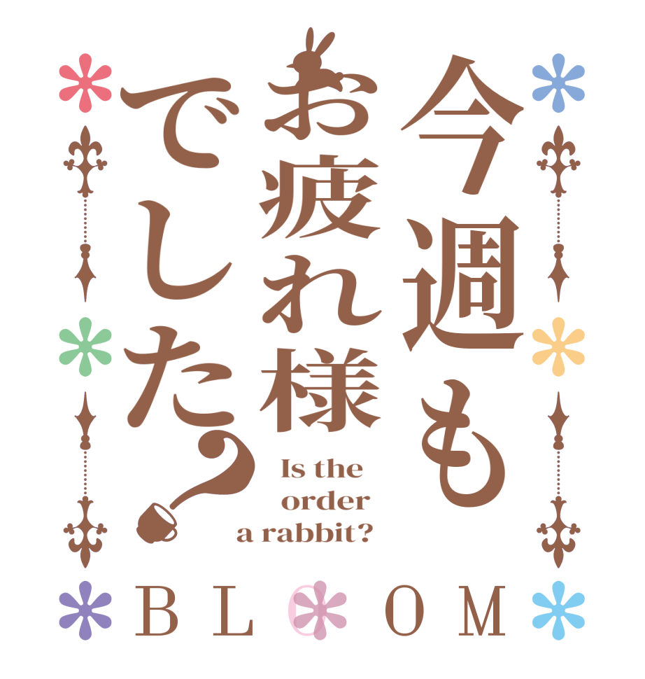 今週もお疲れ様でした？BLOOM   Is the      order    a rabbit?  