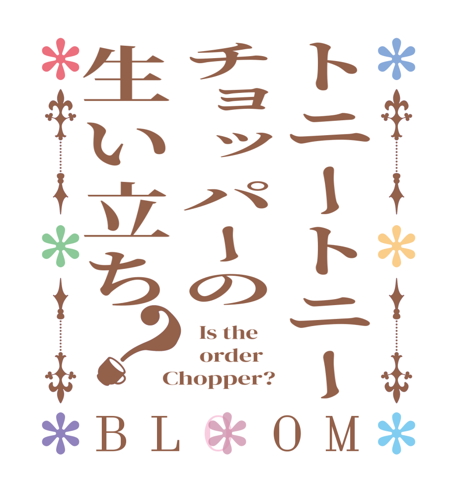 トニートニーチョッパーの生い立ち？BLOOM   Is the      order   Chopper?