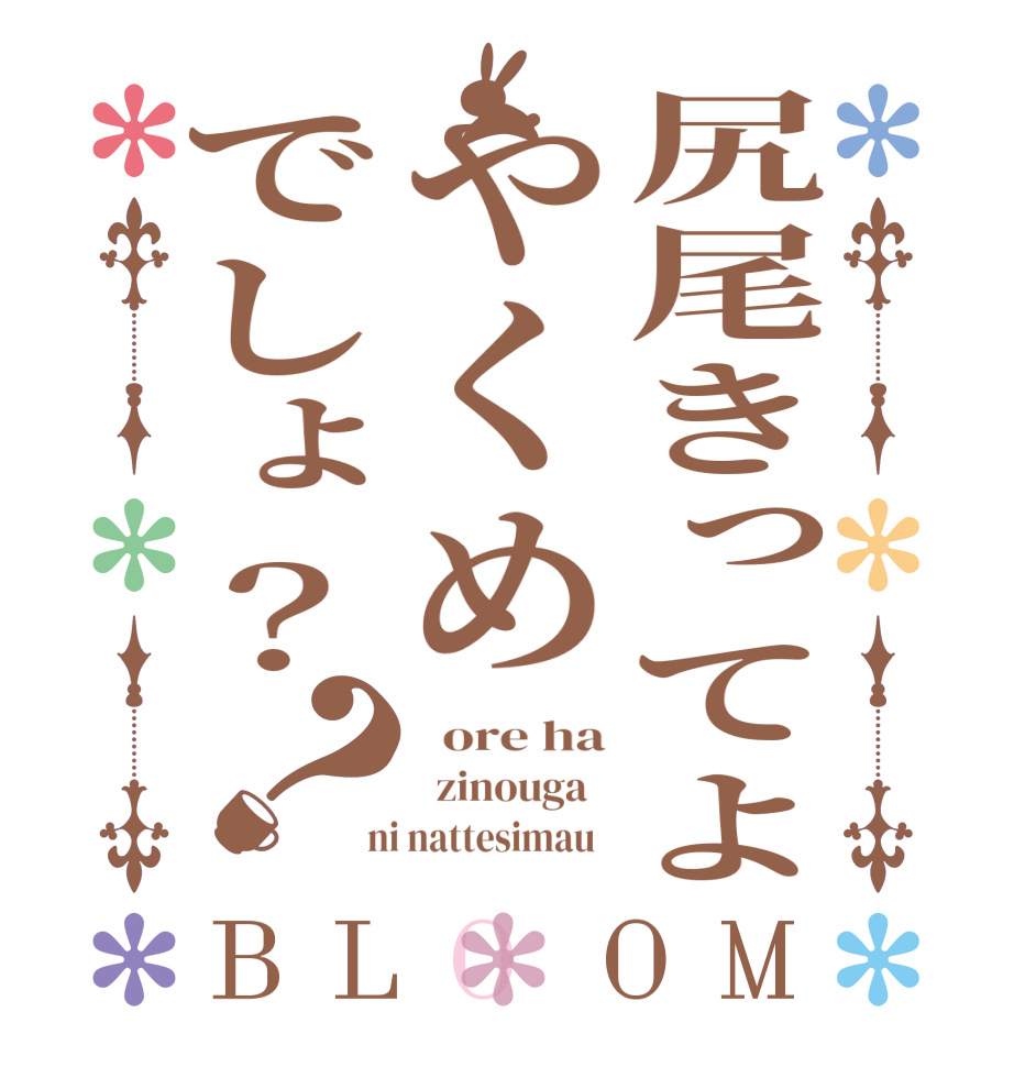 尻尾きってよやくめでしょ？？BLOOM   ore ha   zinouga    ni nattesimau  