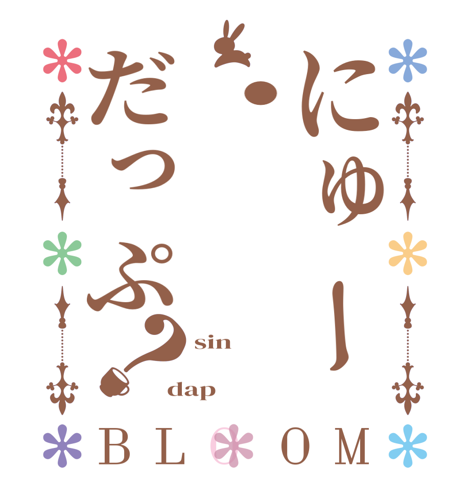 にゅー・だっぷ？BLOOM sin    dap