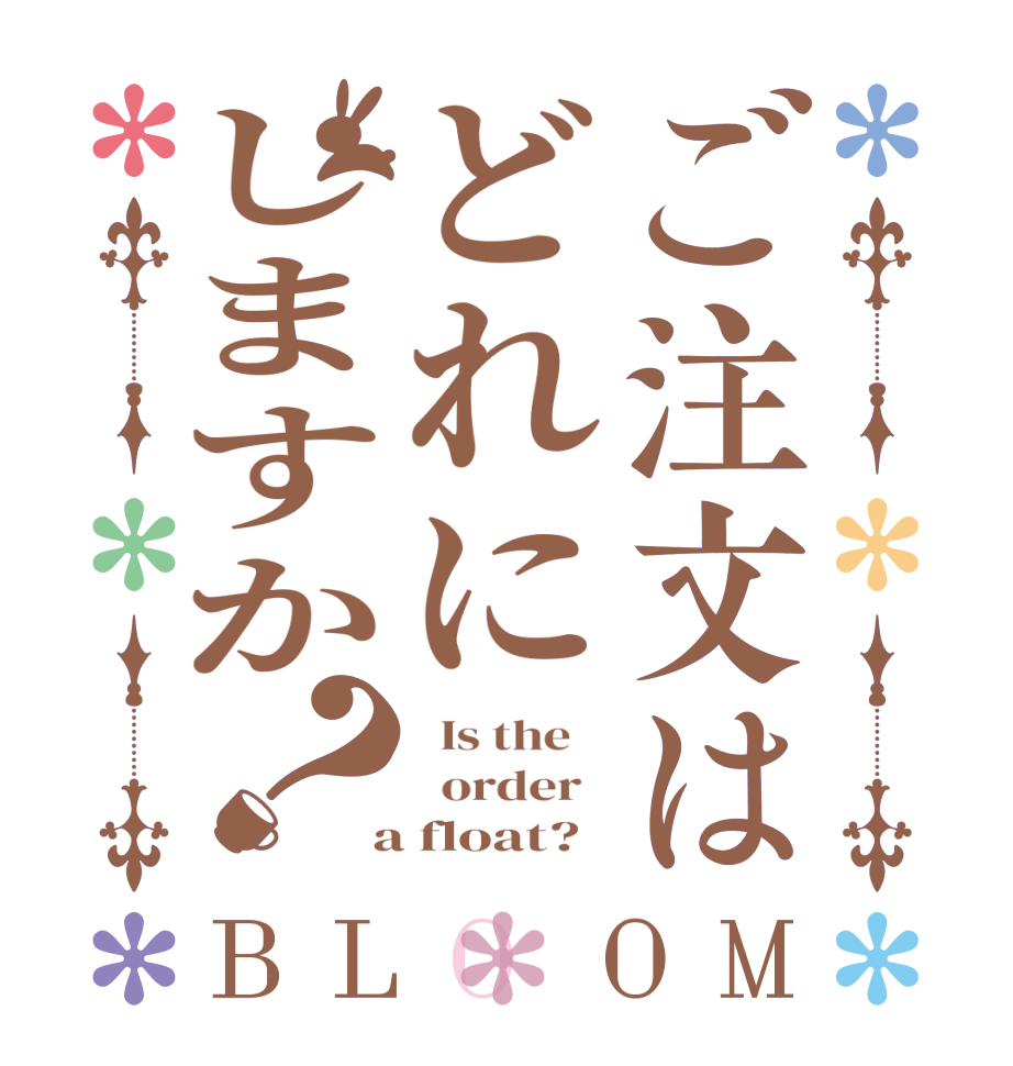 ご注文はどれにしますか？BLOOM   Is the      order    a float?  