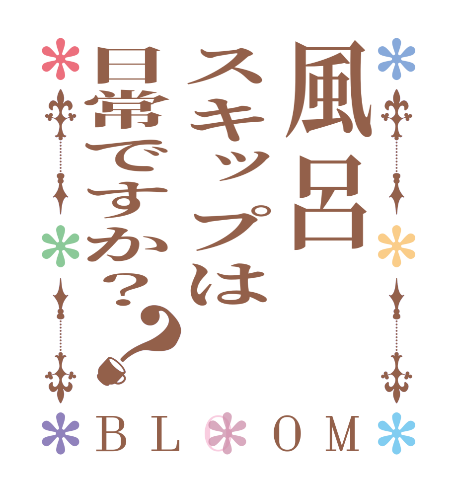 風呂スキップは日常ですか？？BLOOM   