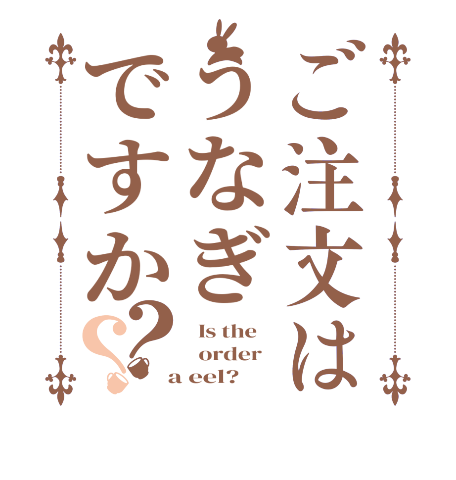 ご注文はうなぎですか？？  Is the      order    a eel?