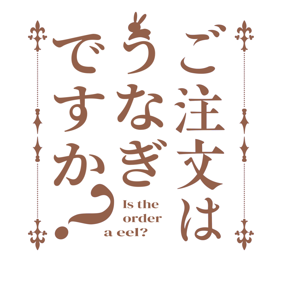 ご注文はうなぎですか？  Is the      order    a eel?  