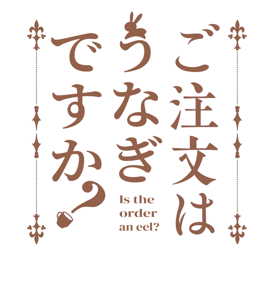 ご注文はうなぎですか？  Is the      order           an eel?  