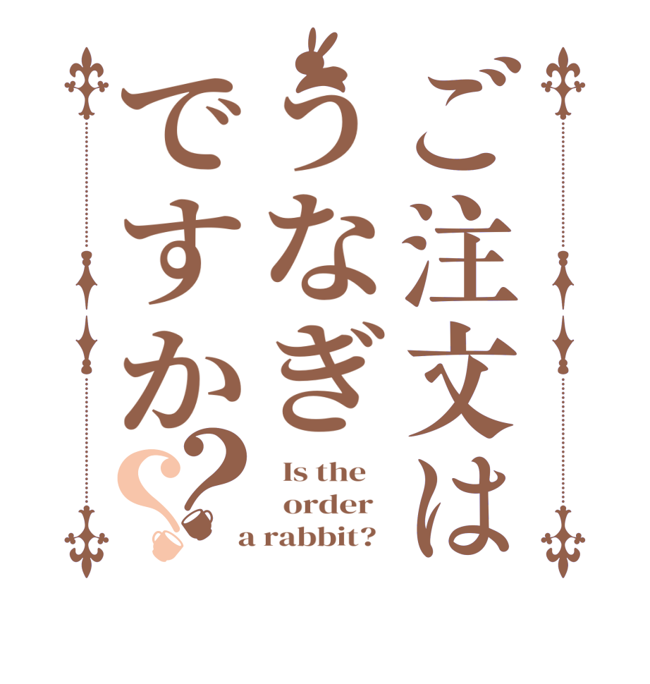 ご注文はうなぎですか？？  Is the      order    a rabbit?  