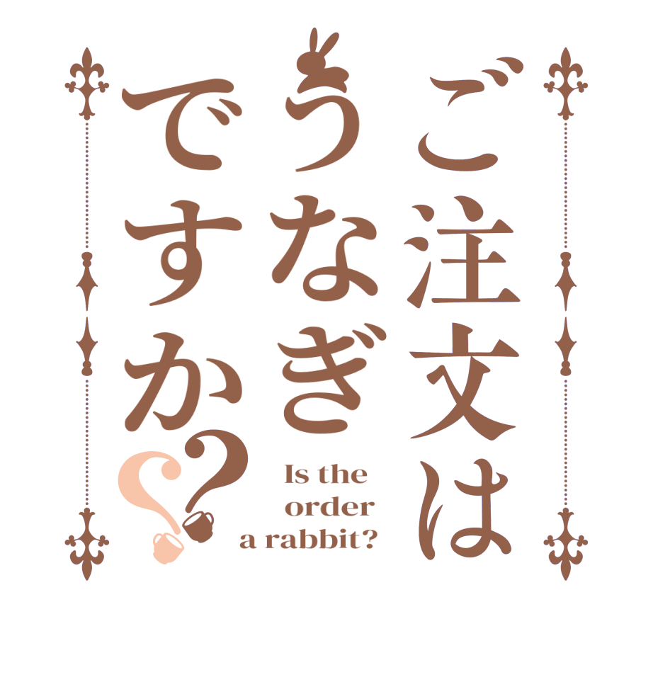 ご注文はうなぎですか？？  Is the      order    a rabbit?  