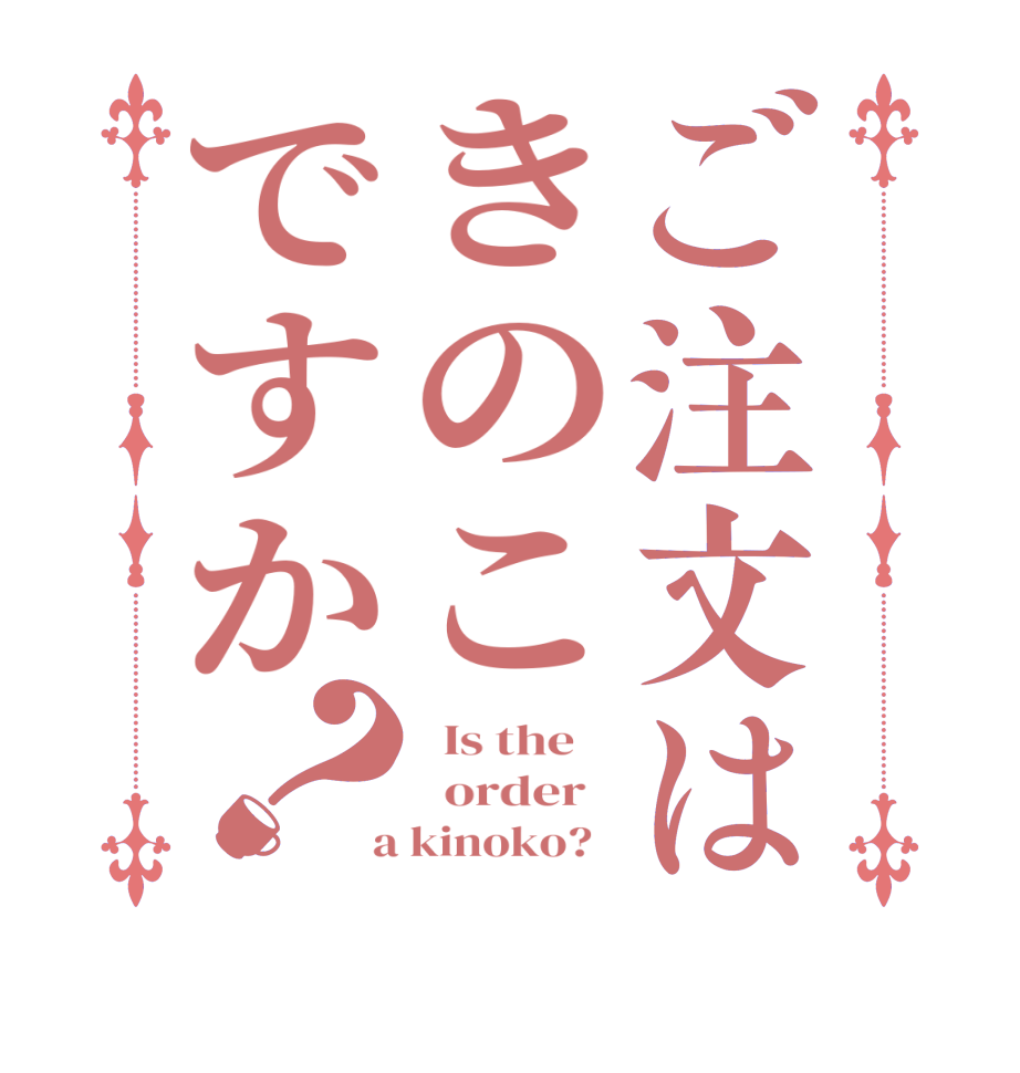 ご注文はきのこですか？  Is the      order    a kinoko?  