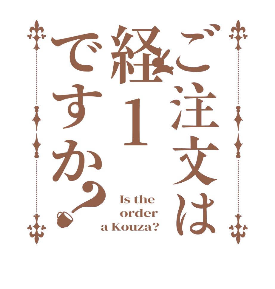 ご注文は経1ですか？  Is the      order    a Kouza?  