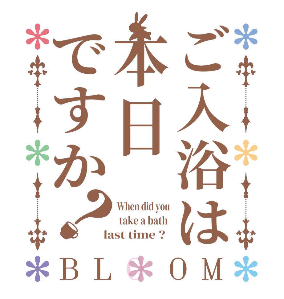 ご入浴は本日ですか？BLOOM When did you  take a bath   last time ?  