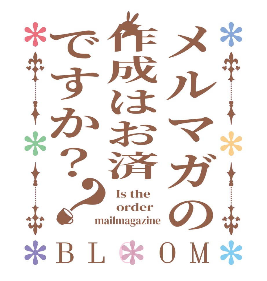 メルマガの作成はお済ですか？？BLOOM   Is the      order   mailmagazine