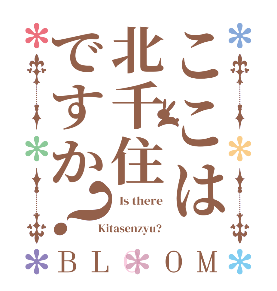 ここは北千住ですか？BLOOM   Is there    Kitasenzyu?  