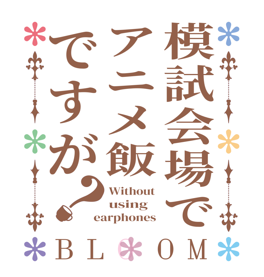 模試会場でアニメ飯ですが？BLOOM Without  using  earphones 