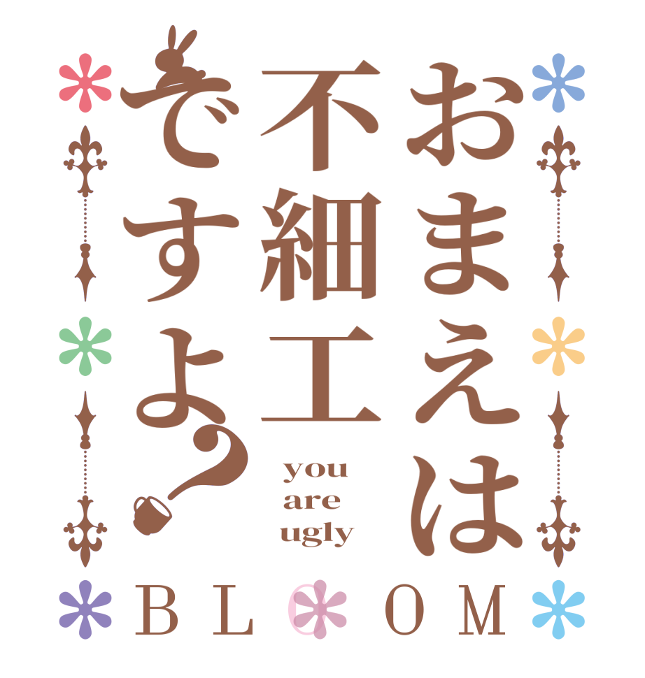 おまえは不細工ですよ？BLOOM   you      are         ugly 