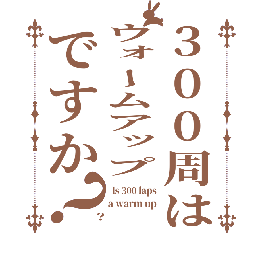 300周はウォームアップですか？  Is 300 laps a warm up  ?