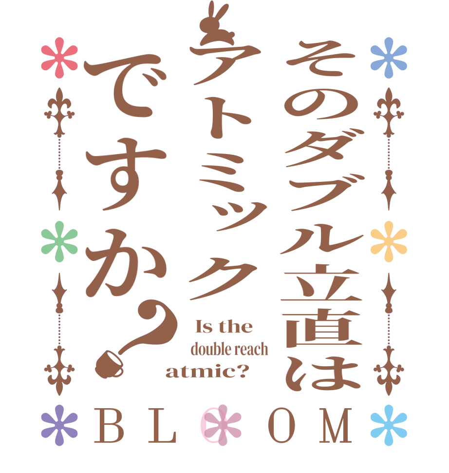 そのダブル立直はアトミックですか？BLOOM   Is the      double reach  atmic?  