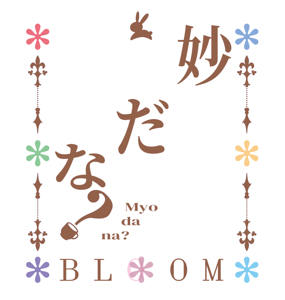 妙 だ  な？BLOOM   Myo  da na?