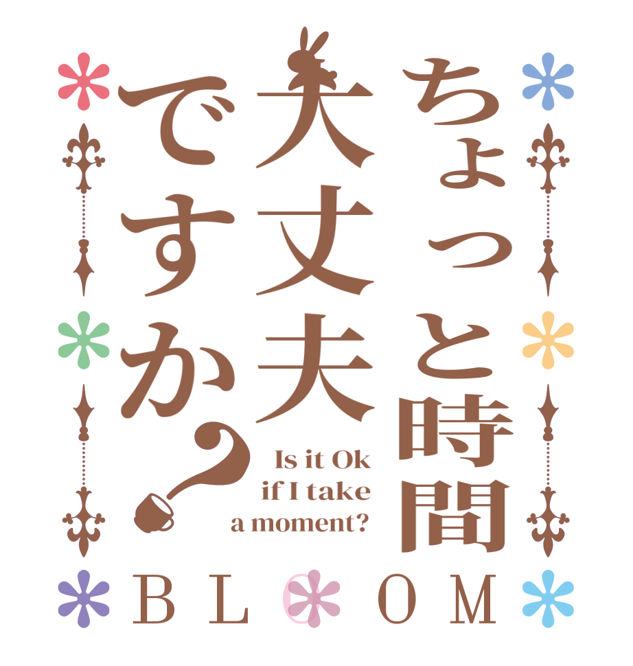 ちょっと時間大丈夫ですか？BLOOM   Is it Ok  if I take   a moment?  