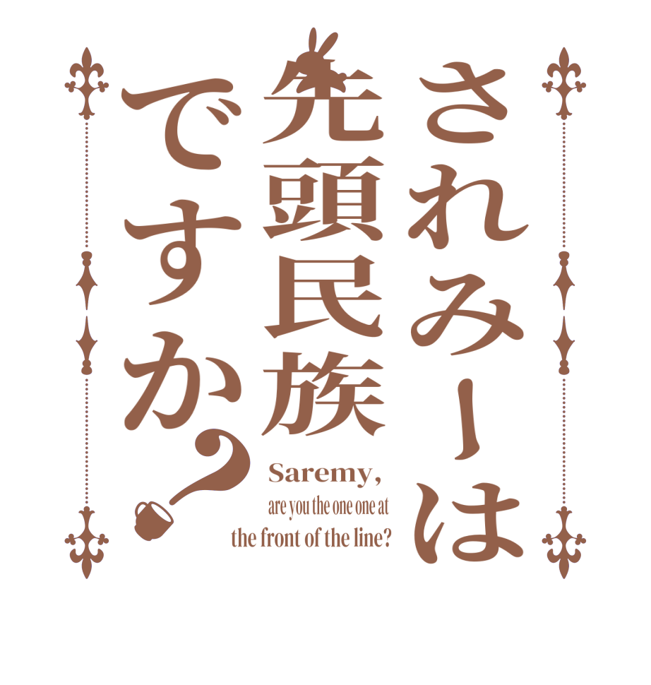 されみーは先頭民族ですか？Saremy,  are you the one one at the front of the line?