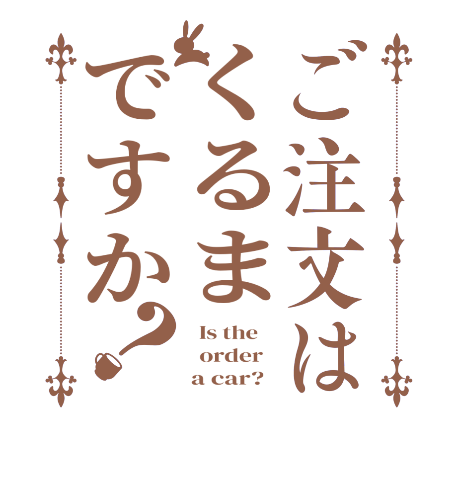 ご注文はくるまですか？  Is the      order        a car?  