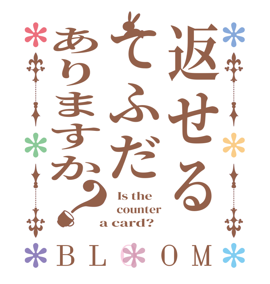 返せるてふだありますか？BLOOM   Is the      counter  a card?