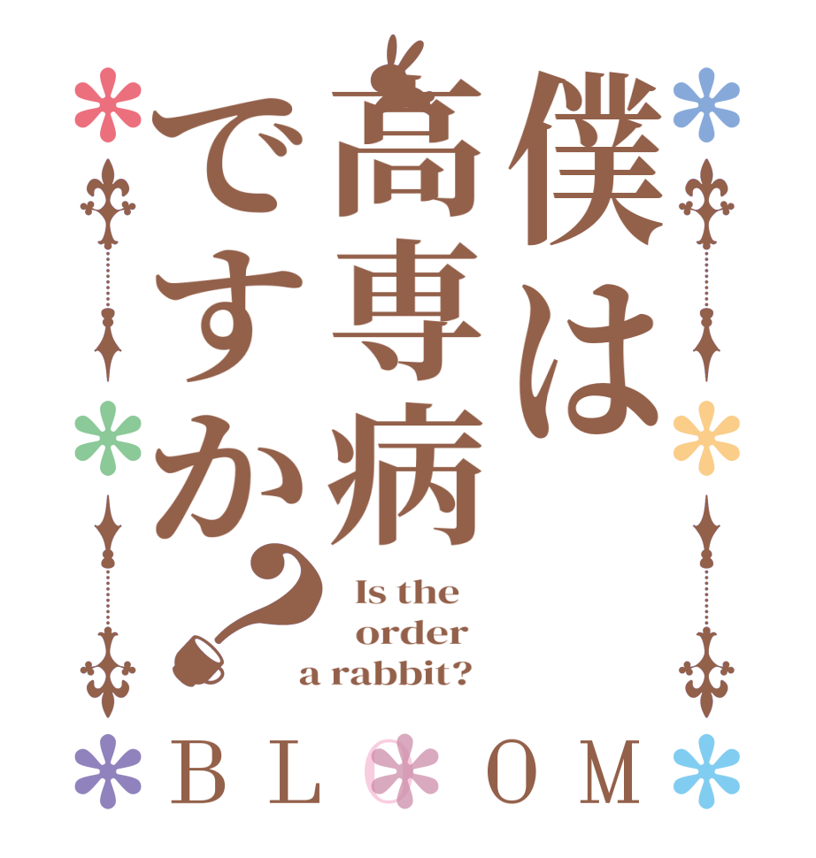 僕は高専病ですか？BLOOM   Is the      order    a rabbit?  