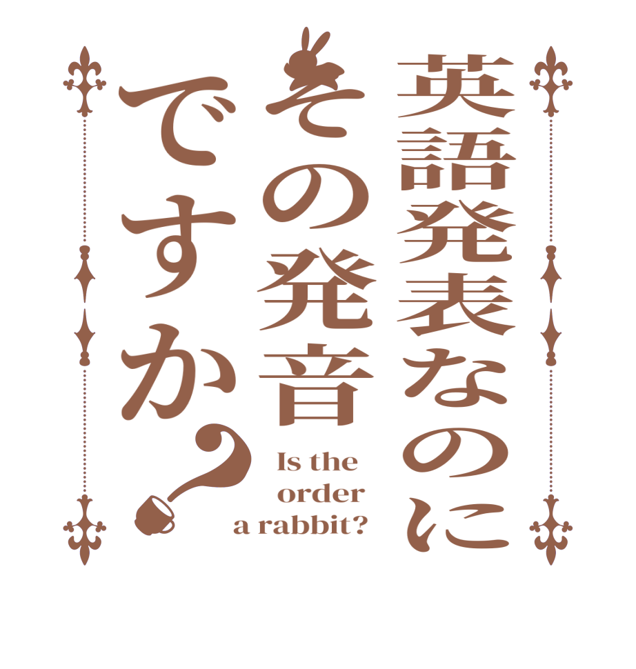 英語発表なのにその発音ですか？  Is the      order    a rabbit?  