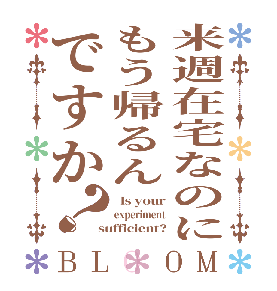 来週在宅なのにもう帰るんですか？BLOOM   Is your experiment sufficient?