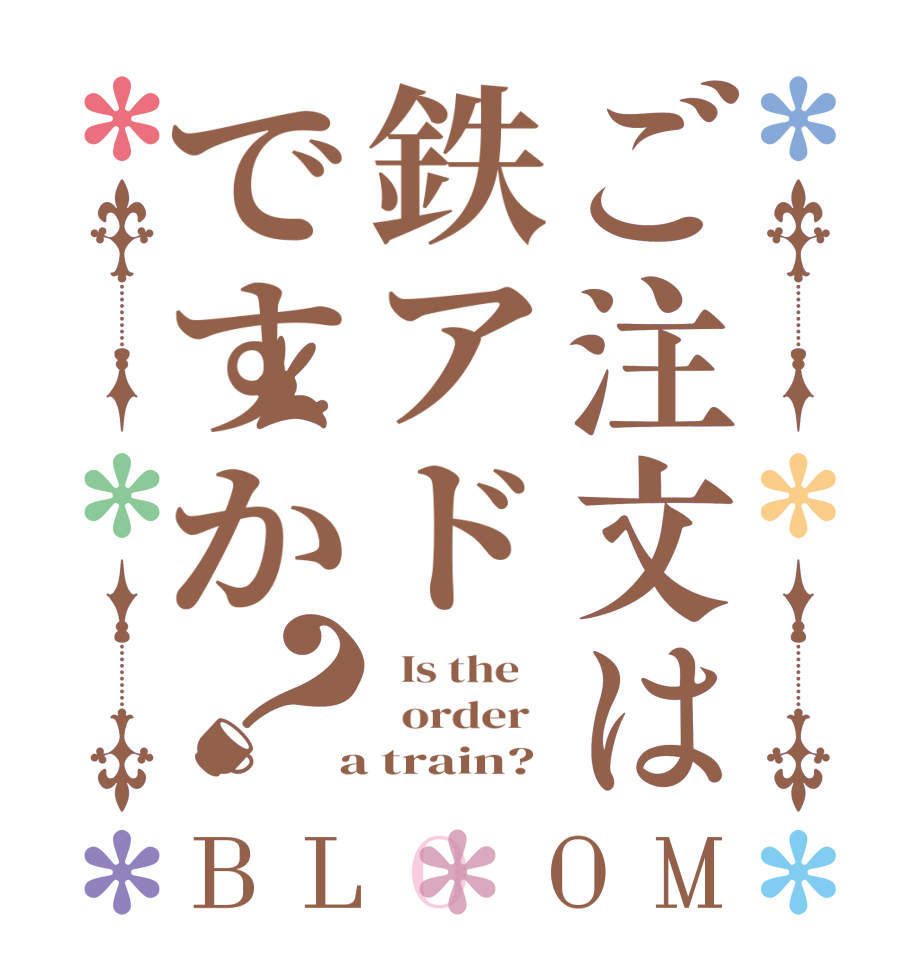 ご注文は鉄アドですか？BLOOM   Is the      order    a train?