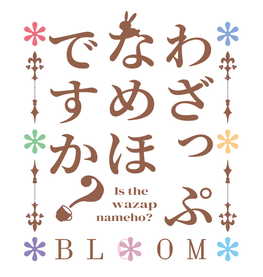 わざっぷなめほですか？BLOOM   Is the     wazap  nameho?  