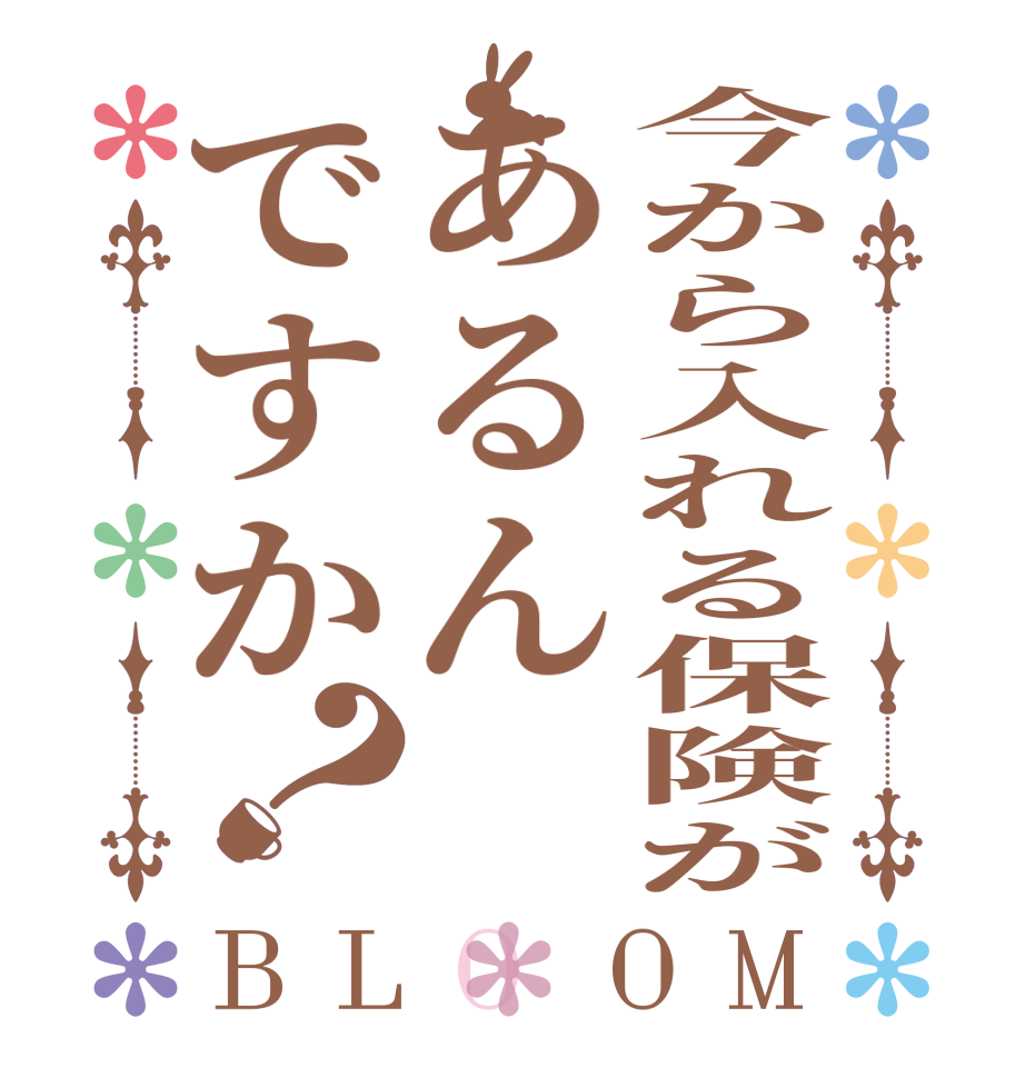 今から入れる保険があるんですか？BLOOM   