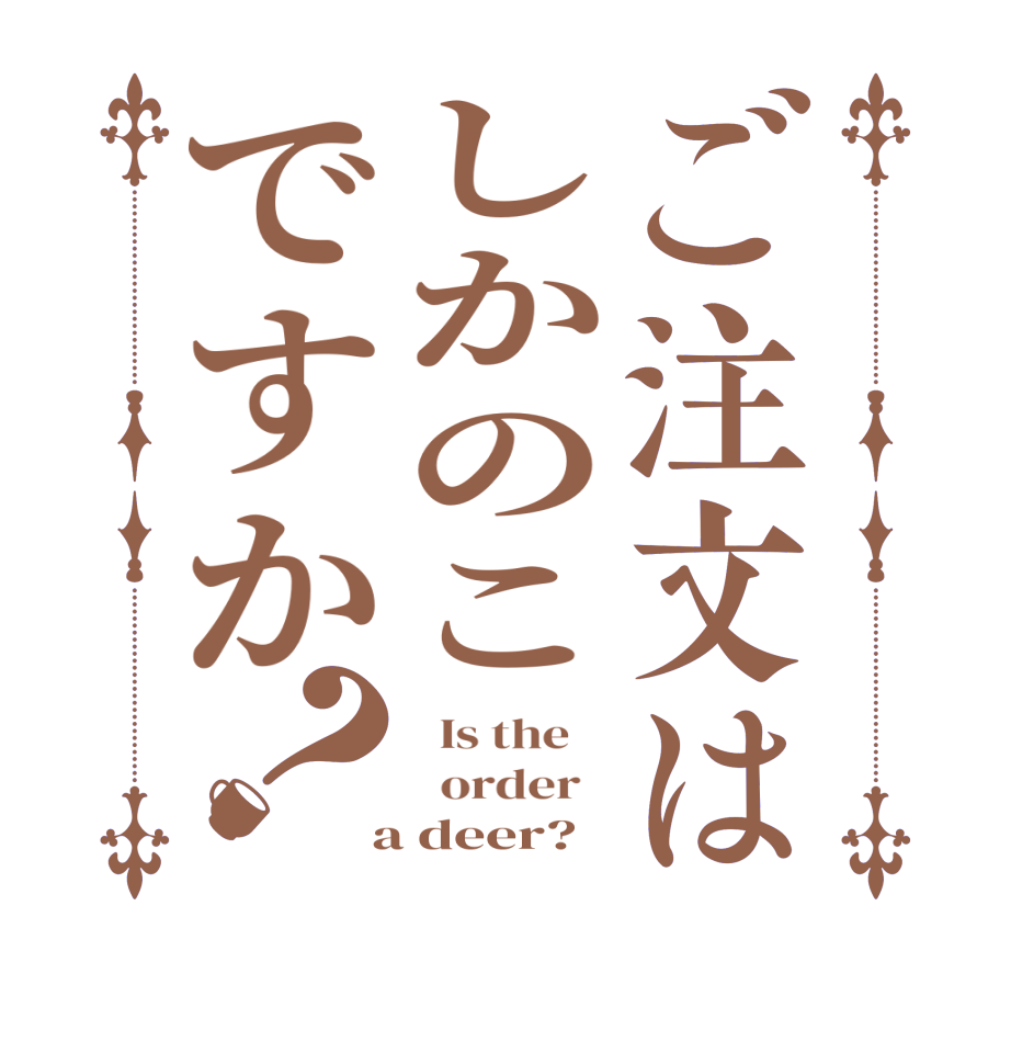 ご注文はしかのこですか？  Is the      order    a deer? 