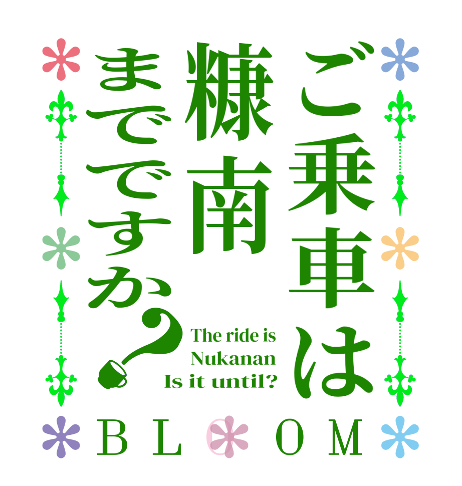 ご乗車は糠南までですか？BLOOM The ride is Nukanan Is it until?