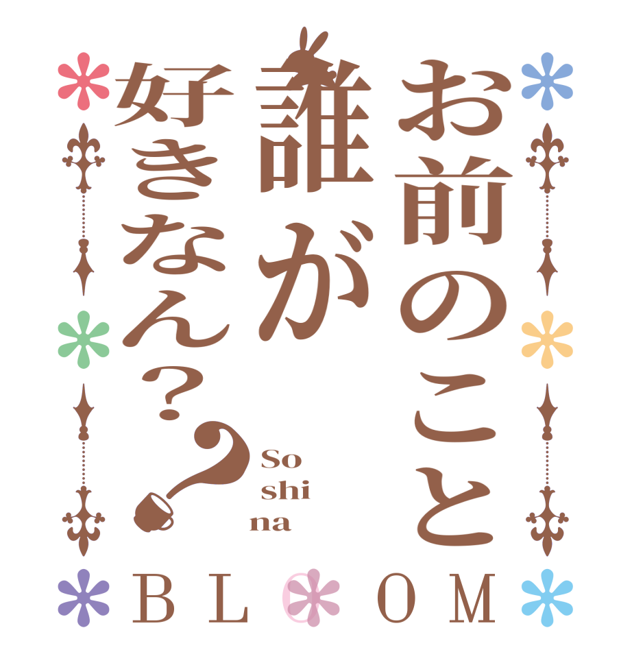 お前のこと誰が好きなん？？BLOOM So shi    na