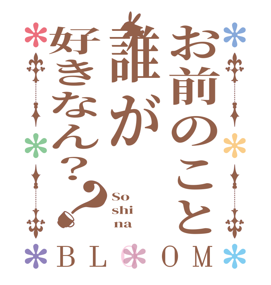 お前のこと誰が好きなん？？BLOOM So shi      na