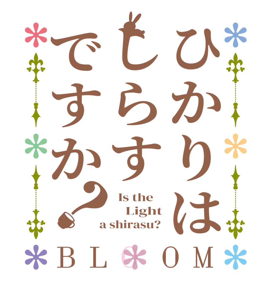 ひかりはしらすですか？BLOOM   Is the        Light  a shirasu? 