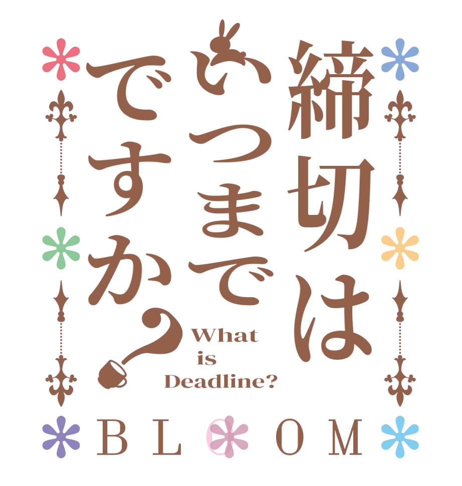 締切はいつまでですか？BLOOM What  is  Deadline?