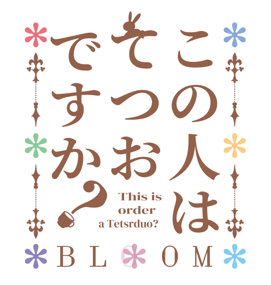 この人はてつおですか？BLOOM   This is   order    a Tetsrduo?  