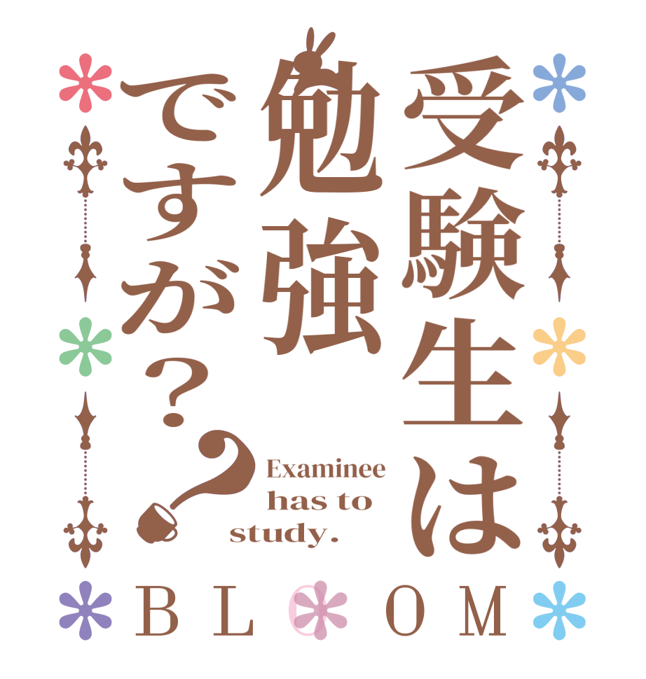 受験生は勉強ですが？？BLOOM Examinee has to  study.